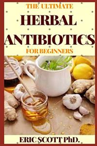 Ultimate Herbal Antibiotics for Beginners: Healthy Natural Alternative Therapy For Overcoming Ailments