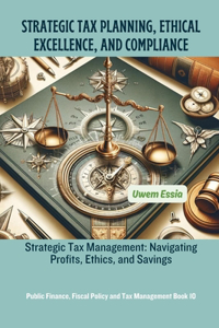 Strategic Tax Planning, Ethical Excellence, and Compliance: Strategic Tax Management: Navigating Profits, Ethics, and Savings