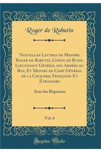 Nouvelles Lettres de Messire Roger de Rabutin, Comte de Bussy, Lieutenant Général des Armées du Roy, Et Mestre de Camp Général de la Cavalerie Françoise Et Étrangers, Vol. 6: Avec les Réponses (Classic Reprint)