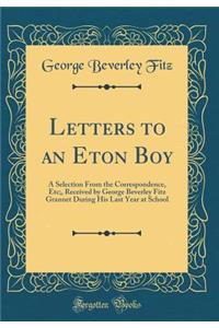 Letters to an Eton Boy: A Selection from the Correspondence, Etc;, Received by George Beverley Fitz Grannet During His Last Year at School (Classic Reprint)