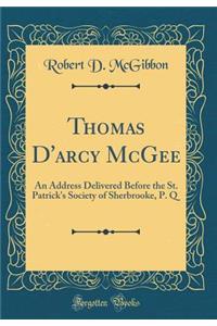 Thomas D'arcy McGee: An Address Delivered Before the St. Patrick's Society of Sherbrooke, P. Q (Classic Reprint)