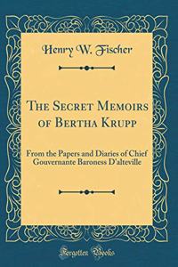 The Secret Memoirs of Bertha Krupp: From the Papers and Diaries of Chief Gouvernante Baroness D'alteville (Classic Reprint)