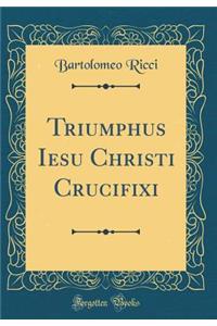 Triumphus Iesu Christi Crucifixi (Classic Reprint)