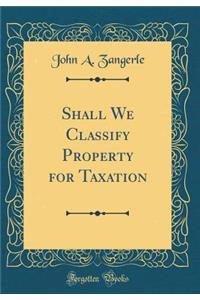 Shall We Classify Property for Taxation (Classic Reprint)