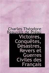 Victoires, Conquêtes, Dèsastres, Revers Et Guerres Civiles Des Français