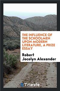 The Influence of the Schoolmen Upon Modern Literature, a Prize Essay
