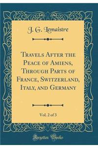 Travels After the Peace of Amiens, Through Parts of France, Switzerland, Italy, and Germany, Vol. 2 of 3 (Classic Reprint)