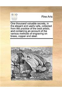 One Thousand Valuable Secrets, in the Elegant and Useful Arts, Collected from the Practice of the Best Artists, and Containing an Account of the Various Methods of Engraving on Brass, Copper and Steel.