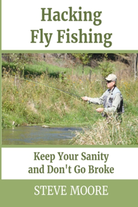 Hacking Fly Fishing: Keep Your Sanity and Don't Go Broke