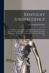 Kentucky Jurisprudence: In Four Books: I. Constitutional and Political Law. Ii. the Law of Real Estate. Iii. Other Rights of Property. Iv. Persons and Their Obligations: Wi