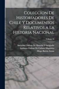 Coleccíon De Historiadores De Chile Y Documentos Relativos a La Historia Nacional; Volume 16
