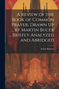 Review of the Book of Common Prayer, Drawn Up ... by Martin Bucer ... Briefly Analyzed and Abridged