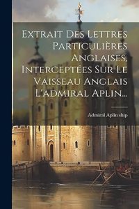 Extrait Des Lettres Particulières Anglaises, Interceptées Sur Le Vaisseau Anglais L'admiral Aplin...