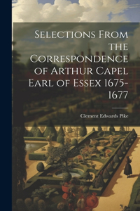 Selections From the Correspondence of Arthur Capel Earl of Essex 1675-1677
