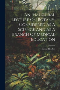 Inaugural Lecture On Botany, Considered As A Science And As A Branch Of Medical Education