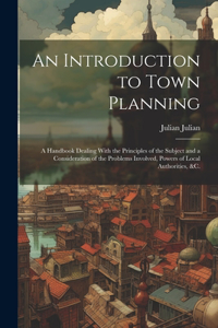 Introduction to Town Planning; a Handbook Dealing With the Principles of the Subject and a Consideration of the Problems Involved, Powers of Local Authorities, &c.