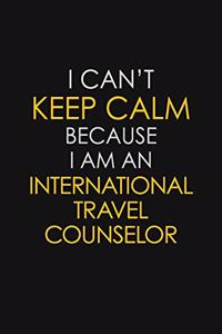 I Can't Keep Calm Because I Am An International Travel Counselor