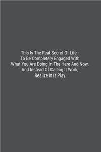 This Is The Real Secret Of Life - To Be Completely Engaged With What You Are Doing In The Here And Now. And Instead Of Calling It Work, Realize It Is Play.
