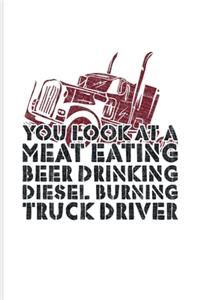 You Look At A Meat Eating Beer Drinking Diesel Burning Truck Driver