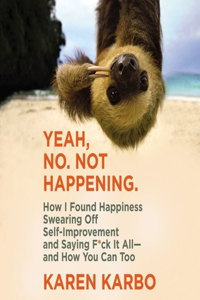 Yeah, No. Not Happening.: How I Found Happiness Swearing Off Self-Improvement and Saying F*ck It All--And How You Can Too