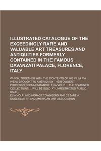Illustrated Catalogue of the Exceedingly Rare and Valuable Art Treasures and Antiquities Formerly Contained in the Famous Davanzati Palace, Florence, Italy; Which, Together with the Contents of His Villa Pia Were Brought to America by Their Owner,