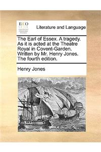 The Earl of Essex. a Tragedy. as It Is Acted at the Theatre Royal in Covent-Garden. Written by Mr. Henry Jones. the Fourth Edition.