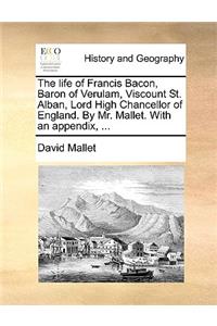 The Life of Francis Bacon, Baron of Verulam, Viscount St. Alban, Lord High Chancellor of England. by Mr. Mallet. with an Appendix, ...