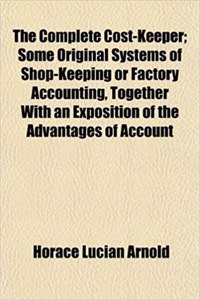 The Complete Cost-Keeper; Some Original Systems of Shop-Keeping or Factory Accounting, Together with an Exposition of the Advantages of Account