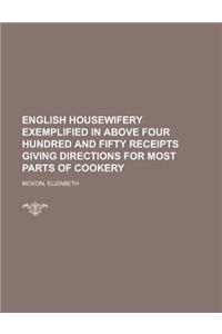 English Housewifery Exemplified in Above Four Hundred and Fifty Receipts Giving Directions for Most Parts of Cookery