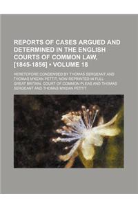 Reports of Cases Argued and Determined in the English Courts of Common Law, [1845-1856] (Volume 18); Heretofore Condensed by Thomas Sergeant and Thomas M'Kean Pettit, Now Reprinted in Full