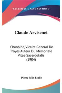 Claude Arvisenet: Chanoine, Vicaire General de Troyes Auteur Du Memoriale Vitae Sacerdotalis (1904)