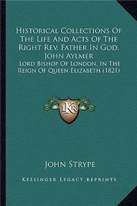 Historical Collections of the Life and Acts of the Right Revhistorical Collections of the Life and Acts of the Right REV. Father in God, John Aylmer . Father in God, John Aylmer