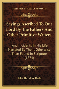 Sayings Ascribed To Our Lord By The Fathers And Other Primitive Writers