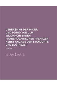 Uebersicht Der in Der Umgegend Von Ulm Wildwachsenden Phanerogamischen Pflanzen Nebst Angabe Der Standorte Und Bluthezeit