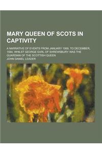 Mary Queen of Scots in Captivity; A Narrative of Events from January 1569, to December, 1584, Whilst George Earl of Shrewsbury Was the Guardian of the