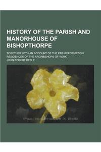 History of the Parish and Manorhouse of Bishopthorpe; Together with an Account of the Pre-Reformation Residences of the Archbishops of York