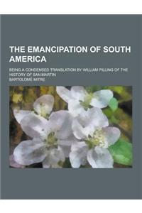 The Emancipation of South America; Being a Condensed Translation by William Pilling of the History of San Martin