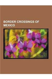Border Crossings of Mexico: Belize-Mexico Border Crossings, Guatemala-Mexico Border Crossings, Mexico - United States Border Crossings, Tijuana, C