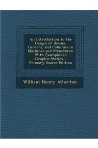 An Introduction to the Design of Beams, Girders, and Columns in Machines and Structures: With Examples in Graphic Statics