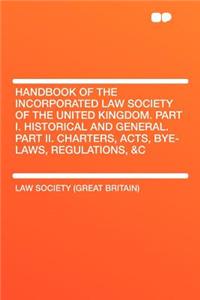 Handbook of the Incorporated Law Society of the United Kingdom. Part I. Historical and General. Part II. Charters, Acts, Bye-Laws, Regulations, &c