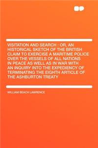 Visitation and Search: Or, an Historical Sketch of the British Claim to Exercise a Maritime Police Over the Vessels of All Nations in Peace as Well as in War with an Inquiry Into the Expediency of Terminating the Eighth Article of the Ashburton Tre