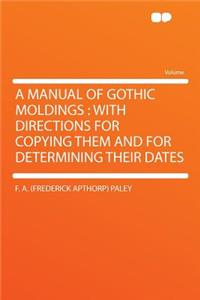 A Manual of Gothic Moldings: With Directions for Copying Them and for Determining Their Dates