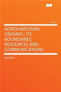 North Western Ontario: Its Boundaries, Resources and Communications