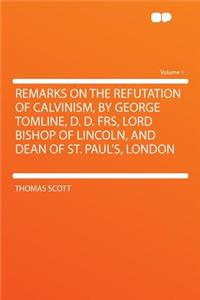 Remarks on the Refutation of Calvinism, by George Tomline, D. D. Frs, Lord Bishop of Lincoln, and Dean of St. Paul's, London Volume 1