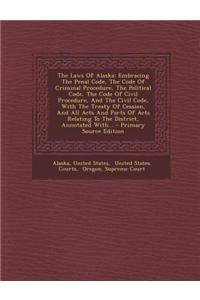 The Laws of Alaska: Embracing the Penal Code, the Code of Criminal Procedure, the Political Code, the Code of Civil Procedure, and the Civ