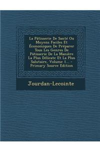 La Patisserie de Sante Ou Moyens Faciles Et Economiques de Preparer Tous Les Genres de Patisserie de La Maniere La Plus Delicate Et La Plus Salutaire, Volume 1... - Primary Source Edition