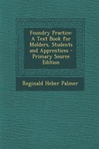 Foundry Practice: A Text Book for Molders, Students and Apprentices - Primary Source Edition