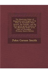 The Illustrious Order of Hospitalers and Knights of St. John of Jerusalem; Peter Gerard, the Founder, and the Three Great Grand Masters of the Illustr