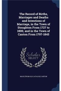 The Record of Births, Marriages and Deaths and Intentions of Marriage, in the Town of Stoughton From 1727 to 1800, and in the Town of Canton From 1797-1845