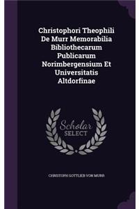 Christophori Theophili De Murr Memorabilia Bibliothecarum Publicarum Norimbergensium Et Universitatis Altdorfinae